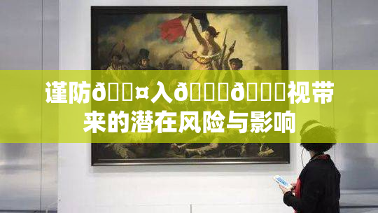 谨防🐤入🍑🍑视带来的潜在风险与影响