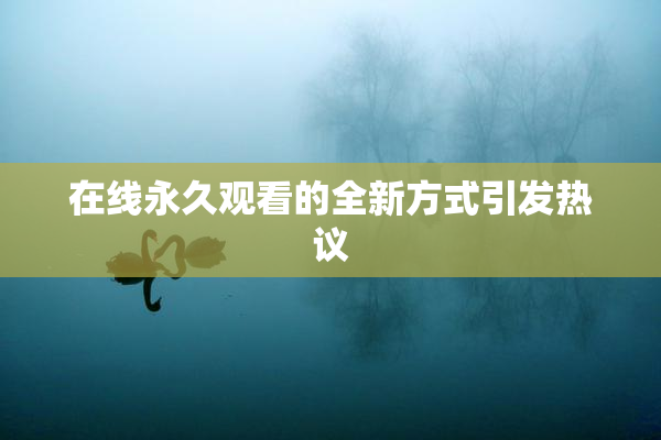 在线永久观看的全新方式引发热议