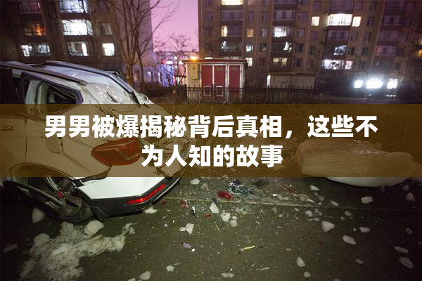 男男被爆揭秘背后真相，这些不为人知的故事
