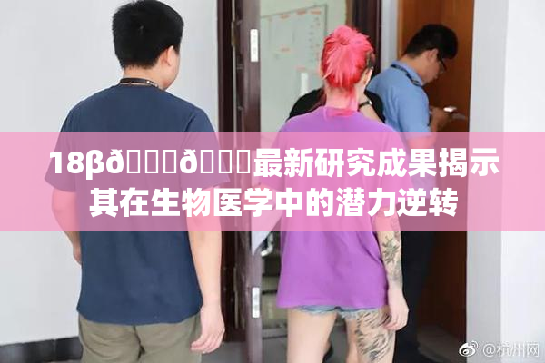 18β🍆🍑最新研究成果揭示其在生物医学中的潜力逆转