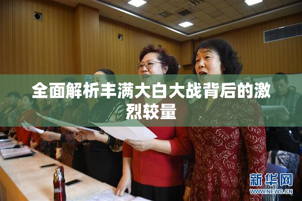 全面解析丰满大白大战背后的激烈较量
