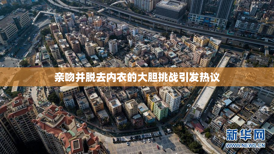 亲吻并脱去内衣的大胆挑战引发热议