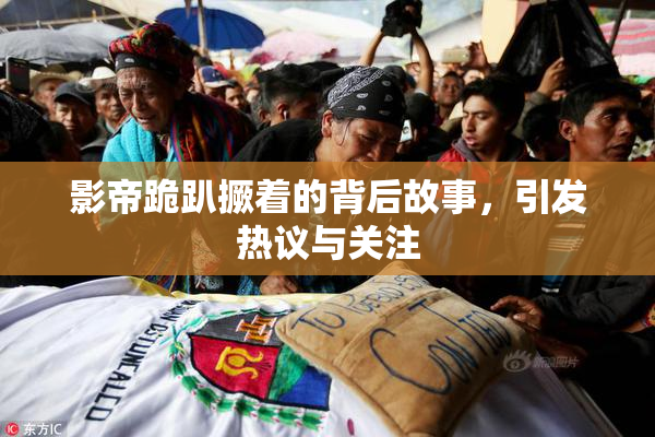 影帝跪趴撅着的背后故事，引发热议与关注