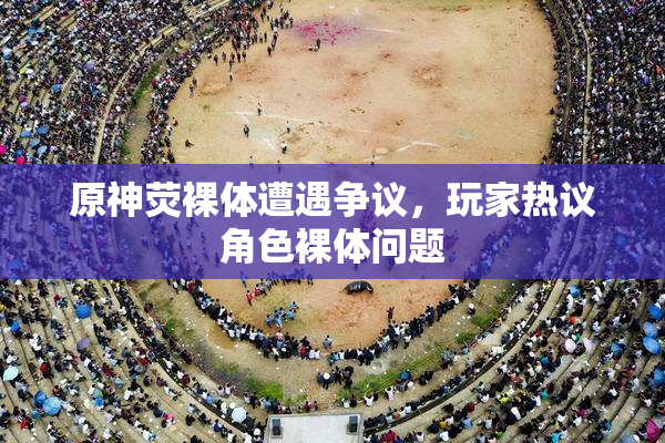 原神荧裸体遭遇争议，玩家热议角色裸体问题