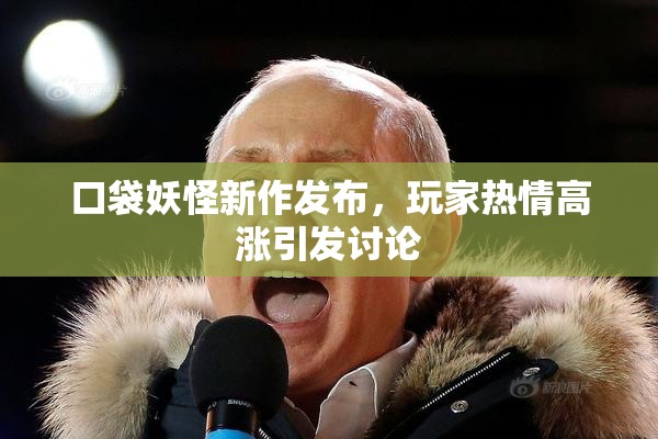 口袋妖怪新作发布，玩家热情高涨引发讨论