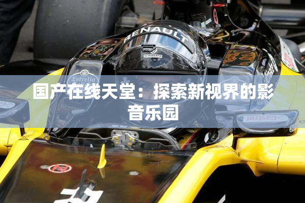 国产在线天堂：探索新视界的影音乐园