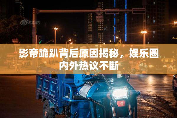 影帝跪趴背后原因揭秘，娱乐圈内外热议不断