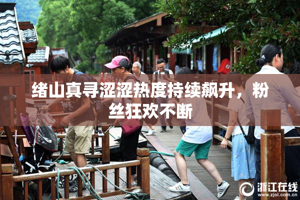 绪山真寻涩涩热度持续飙升，粉丝狂欢不断