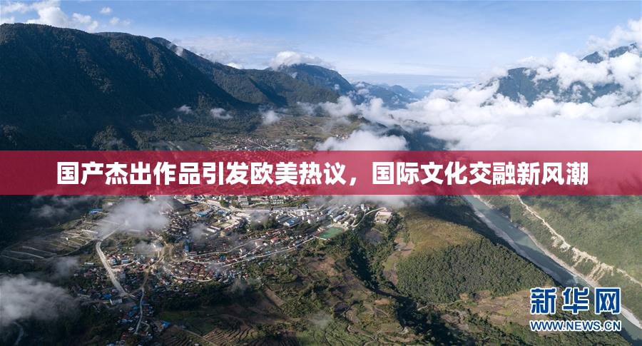 国产杰出作品引发欧美热议，国际文化交融新风潮