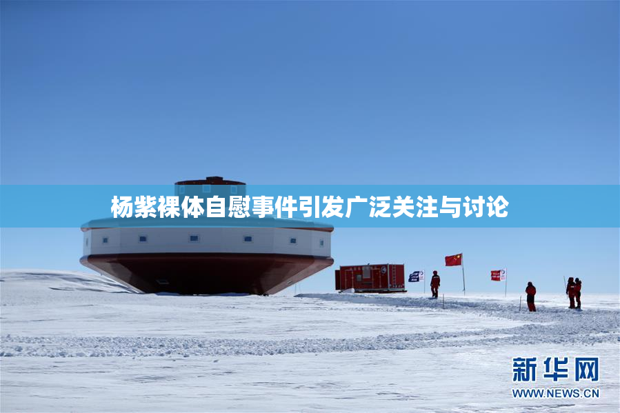 杨紫裸体自慰事件引发广泛关注与讨论