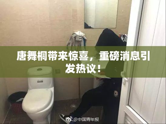 唐舞桐带来惊喜，重磅消息引发热议！