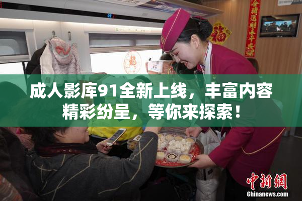 成人影库91全新上线，丰富内容精彩纷呈，等你来探索！