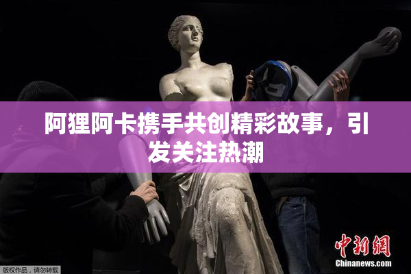 阿狸阿卡携手共创精彩故事，引发关注热潮