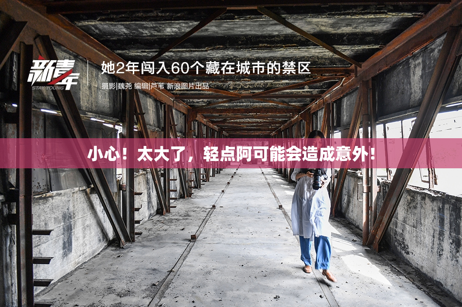 小心！太大了，轻点阿可能会造成意外！