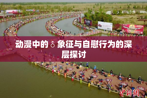 动漫中的♂象征与自慰行为的深层探讨