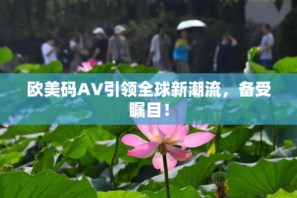 欧美码AV引领全球新潮流，备受瞩目！