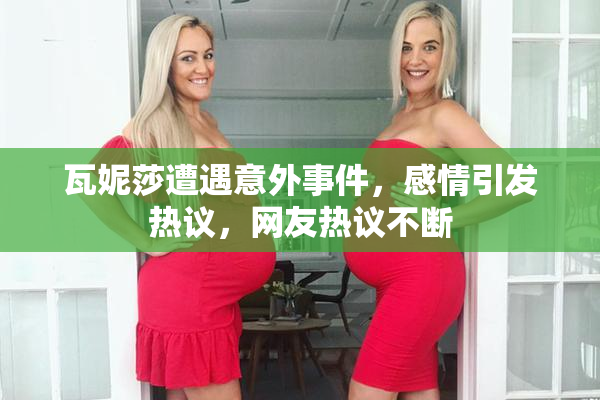 瓦妮莎遭遇意外事件，感情引发热议，网友热议不断