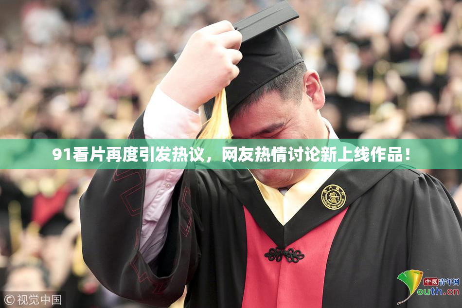 91看片再度引发热议，网友热情讨论新上线作品！