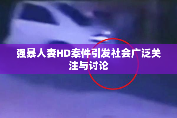 强暴人妻HD案件引发社会广泛关注与讨论