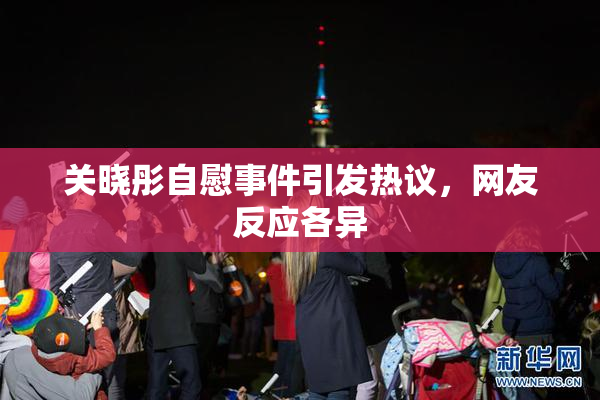 关晓彤自慰事件引发热议，网友反应各异