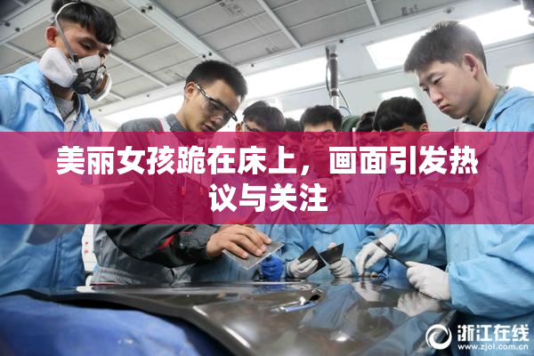 美丽女孩跪在床上，画面引发热议与关注