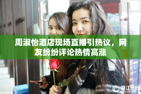 周淑怡酒店现场直播引热议，网友纷纷评论热情高涨