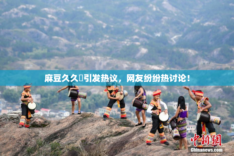 麻豆久久婬引发热议，网友纷纷热讨论！
