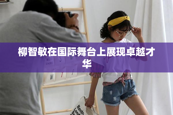 柳智敏在国际舞台上展现卓越才华