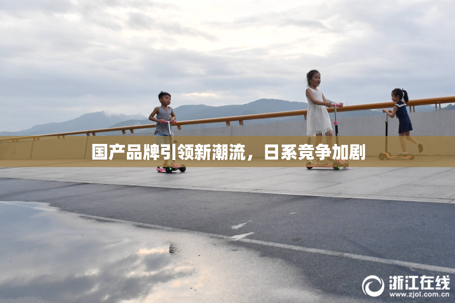 国产品牌引领新潮流，日系竞争加剧