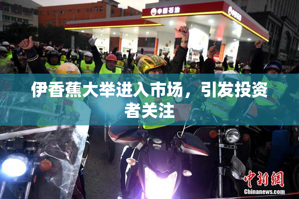 伊香蕉大举进入市场，引发投资者关注