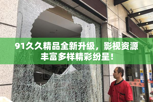 91久久精品全新升级，影视资源丰富多样精彩纷呈！