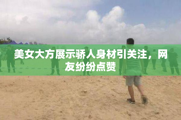 美女大方展示骄人身材引关注，网友纷纷点赞