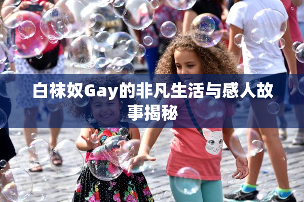 白袜奴Gay的非凡生活与感人故事揭秘