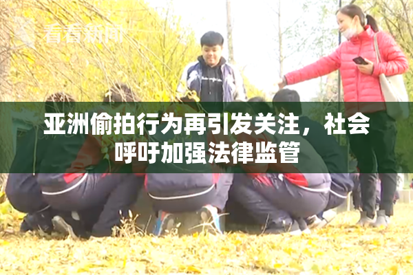 亚洲偷拍行为再引发关注，社会呼吁加强法律监管