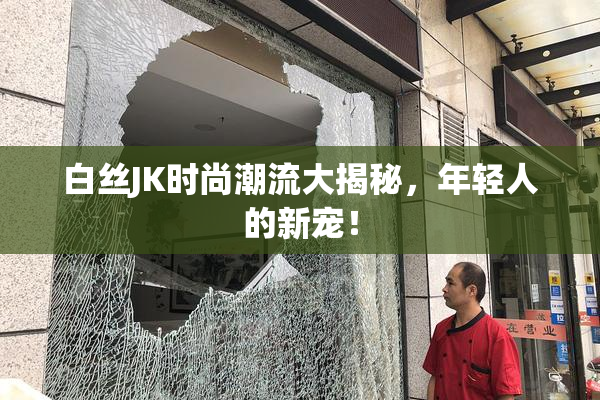 白丝JK时尚潮流大揭秘，年轻人的新宠！