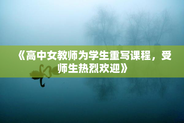 《高中女教师为学生重写课程，受师生热烈欢迎》