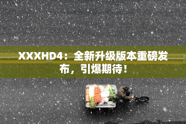 XXXHD4：全新升级版本重磅发布，引爆期待！
