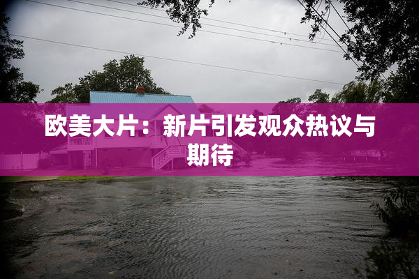 欧美大片：新片引发观众热议与期待