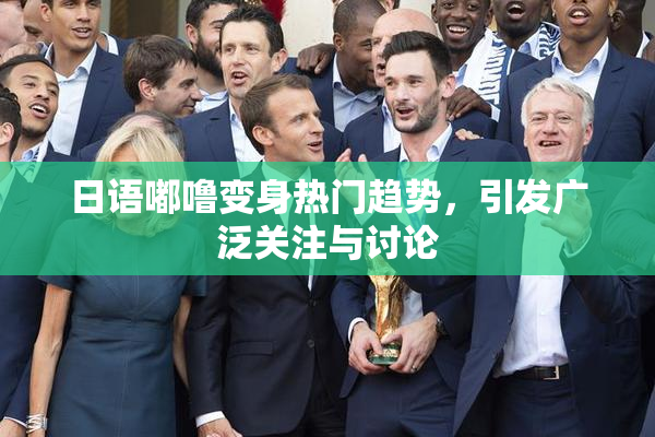 日语嘟噜变身热门趋势，引发广泛关注与讨论