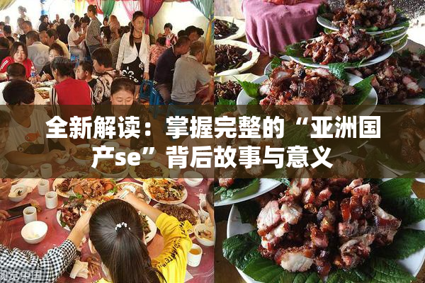 全新解读：掌握完整的“亚洲国产se”背后故事与意义