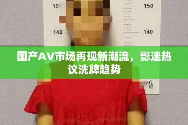 国产AV市场再现新潮流，影迷热议洗牌趋势