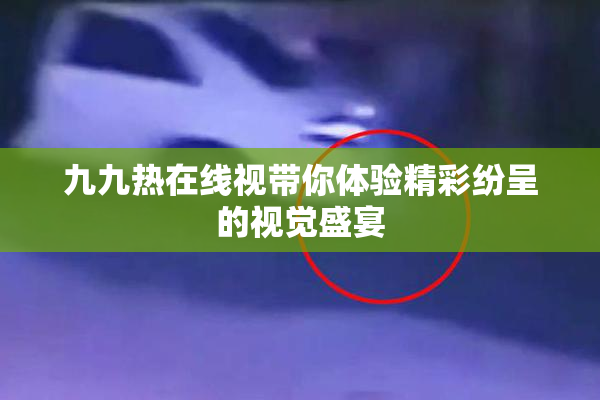 九九热在线视带你体验精彩纷呈的视觉盛宴