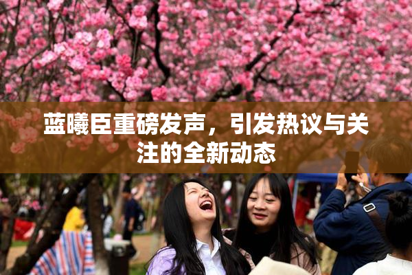 蓝曦臣重磅发声，引发热议与关注的全新动态