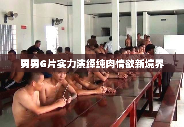 男男G片实力演绎纯肉情欲新境界
