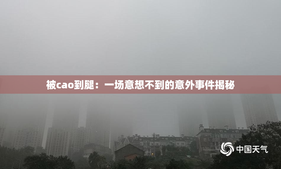 被cao到腿：一场意想不到的意外事件揭秘