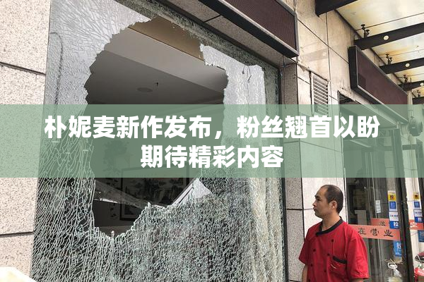 朴妮麦新作发布，粉丝翘首以盼期待精彩内容