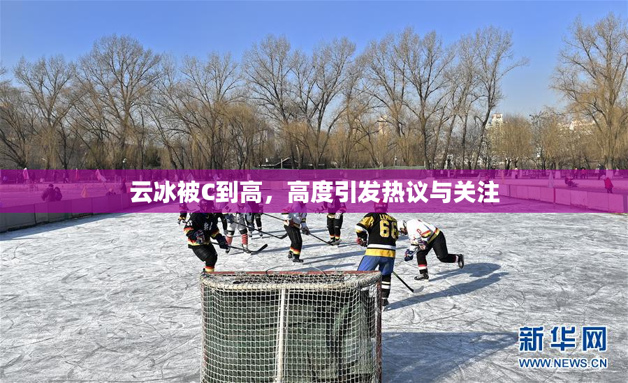 云冰被C到高，高度引发热议与关注