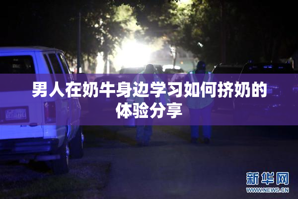 男人在奶牛身边学习如何挤奶的体验分享