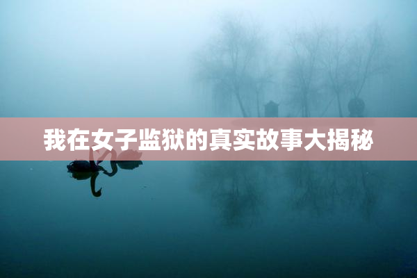 我在女子监狱的真实故事大揭秘