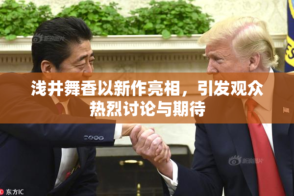 浅井舞香以新作亮相，引发观众热烈讨论与期待